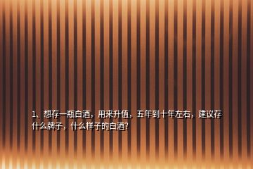 1、想存一瓶白酒，用來(lái)升值，五年到十年左右，建議存什么牌子，什么樣子的白酒？