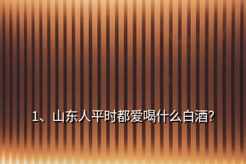 1、山東人平時都愛喝什么白酒？