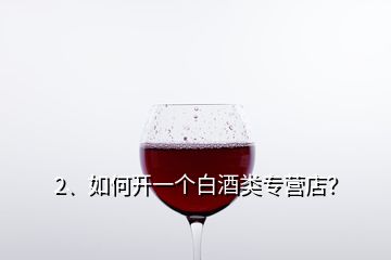 2、如何開一個白酒類專營店？