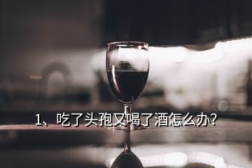 1、吃了頭孢又喝了酒怎么辦？