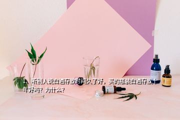 1、聽別人說白酒存放時(shí)間久了好，買的瓶裝白酒存放十年好嗎？為什么？