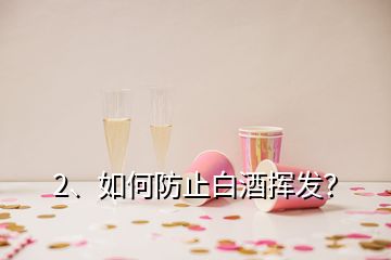 2、如何防止白酒揮發(fā)？