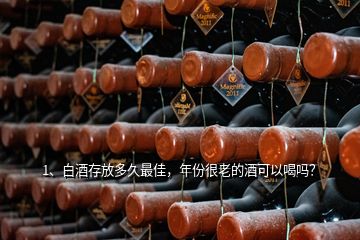 1、白酒存放多久最佳，年份很老的酒可以喝嗎？