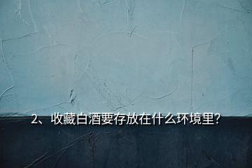 2、收藏白酒要存放在什么環(huán)境里？