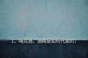 1、喝完酒，酒精是如何代謝的？