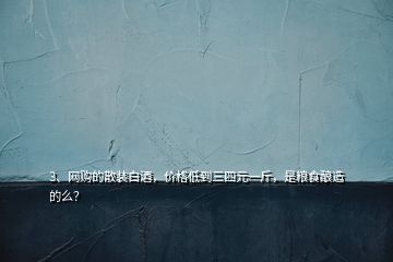 3、網(wǎng)購(gòu)的散裝白酒，價(jià)格低到三四元一斤，是糧食釀造的么？