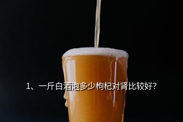 1、一斤白酒泡多少枸杞對腎比較好？