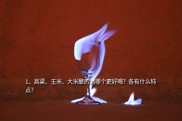 1、高粱、玉米、大米釀的酒哪個(gè)更好喝？各有什么特點(diǎn)？