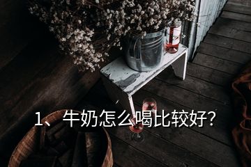 1、牛奶怎么喝比較好？