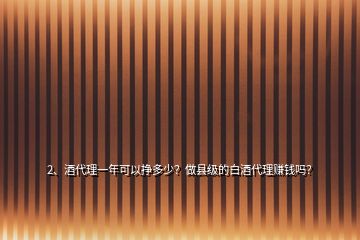 2、酒代理一年可以掙多少？做縣級的白酒代理賺錢嗎？