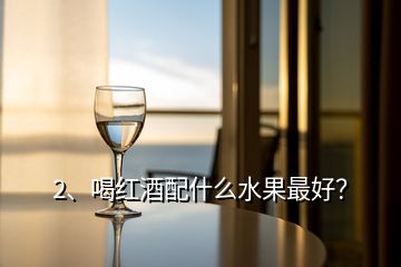 2、喝紅酒配什么水果最好？