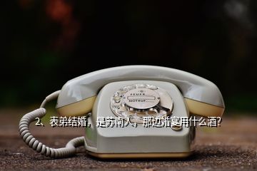 2、表弟結(jié)婚，是蘇南人，那邊婚宴用什么酒？