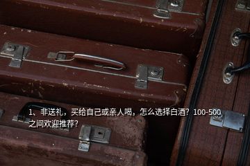 1、非送禮，買給自己或親人喝，怎么選擇白酒？100-500之間歡迎推薦？