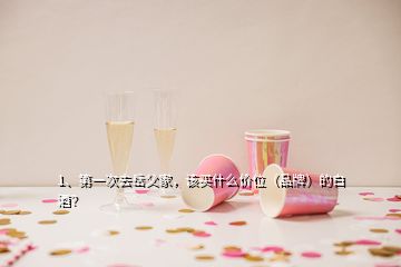 1、第一次去岳父家，該買什么價位（品牌）的白酒？