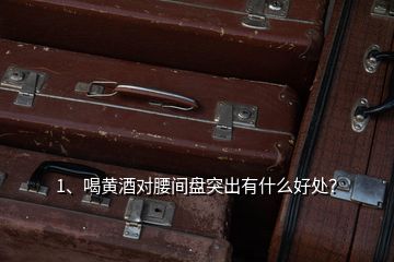 1、喝黃酒對(duì)腰間盤突出有什么好處？