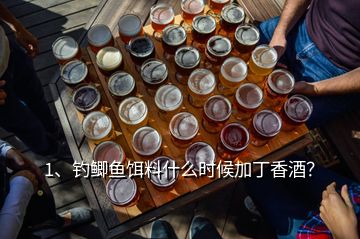 1、釣鯽魚餌料什么時(shí)候加丁香酒？