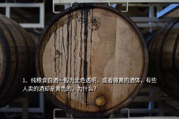 1、純糧食白酒一般為無(wú)色透明，或者微黃的酒體，有些人賣(mài)的酒卻是黃色的，為什么？