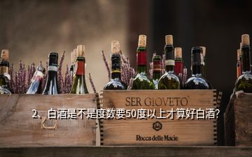 2、白酒是不是度數(shù)要50度以上才算好白酒？