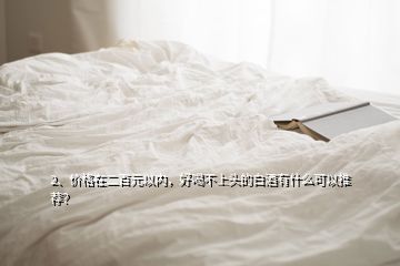 2、價格在二百元以內(nèi)，好喝不上頭的白酒有什么可以推薦？