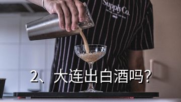 2、大連出白酒嗎？