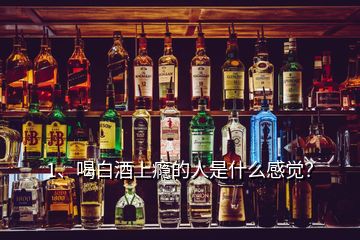 1、喝白酒上癮的人是什么感覺(jué)？