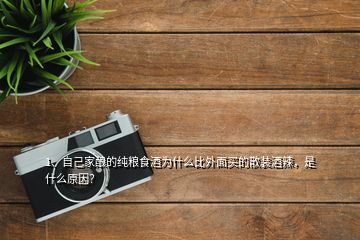 1、自己家釀的純糧食酒為什么比外面買的散裝酒辣，是什么原因？