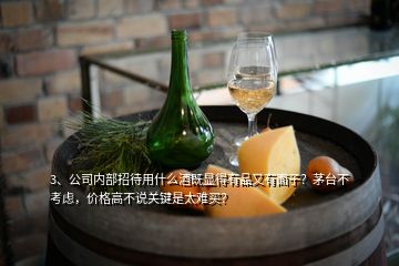 3、公司內(nèi)部招待用什么酒既顯得有品又有面子？茅臺(tái)不考慮，價(jià)格高不說關(guān)鍵是太難買？