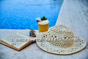 2、你喝過最多一次白酒的酒量是多少？說說你的經(jīng)歷？