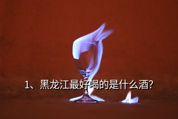 1、黑龍江最好喝的是什么酒？