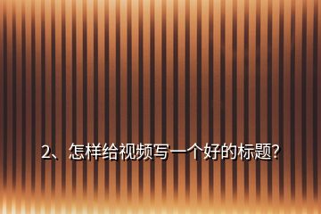 2、怎樣給視頻寫一個好的標(biāo)題？