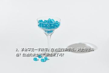 2、茅臺罕見一字跌停，白酒股行情慘烈，對此你怎么看？白酒的黃金時代要結(jié)束了嗎？