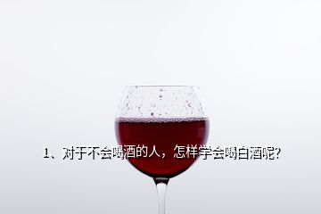 1、對于不會喝酒的人，怎樣學會喝白酒呢？