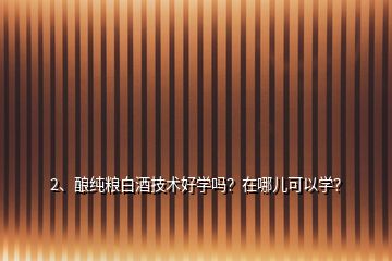 2、釀純糧白酒技術(shù)好學(xué)嗎？在哪兒可以學(xué)？