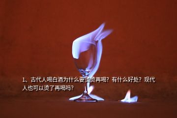 1、古代人喝白酒為什么要燙燙再喝？有什么好處？現(xiàn)代人也可以燙了再喝嗎？