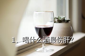 1、喝什么酒最傷肝？