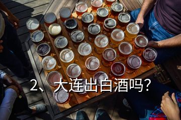 2、大連出白酒嗎？