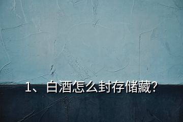 1、白酒怎么封存儲藏？