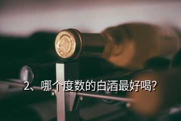 2、哪個(gè)度數(shù)的白酒最好喝？