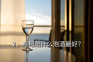 2、枸杞配什么泡酒最好？