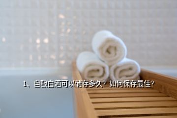 1、自釀白酒可以儲存多久？如何保存最佳？