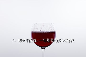 1、如果不釀酒，一年能節(jié)約多少糧食？