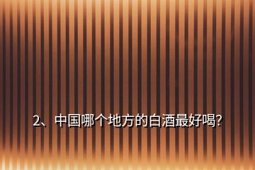 2、中國哪個(gè)地方的白酒最好喝？