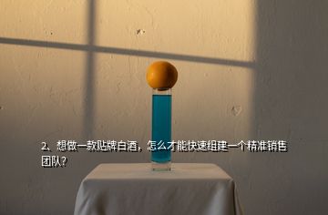 2、想做一款貼牌白酒，怎么才能快速組建一個精準(zhǔn)銷售團(tuán)隊(duì)？