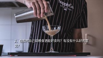 2、在農(nóng)村自己燒糧食酒能好賣嗎？有沒(méi)有什么好的意見(jiàn)？