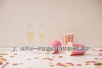 2、每天喝一杯白酒會(huì)對(duì)身體有什么影響？