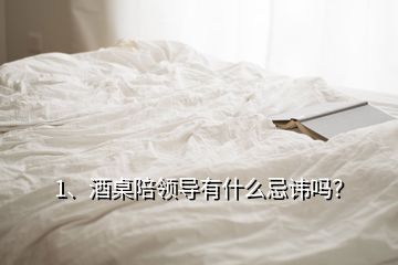 1、酒桌陪領(lǐng)導(dǎo)有什么忌諱嗎？