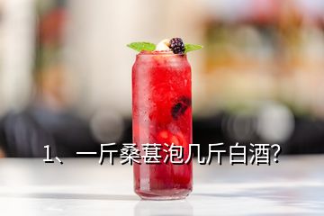 1、一斤桑葚泡幾斤白酒？