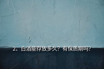 2、白酒能存放多久？有保質(zhì)期嗎？