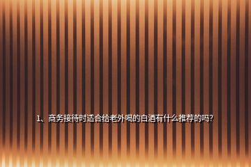 1、商務(wù)接待時(shí)適合給老外喝的白酒有什么推薦的嗎？