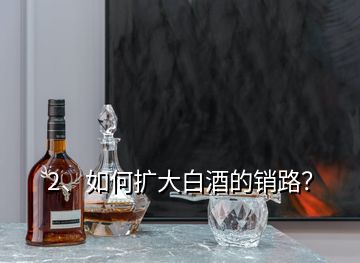 2、如何擴大白酒的銷路？